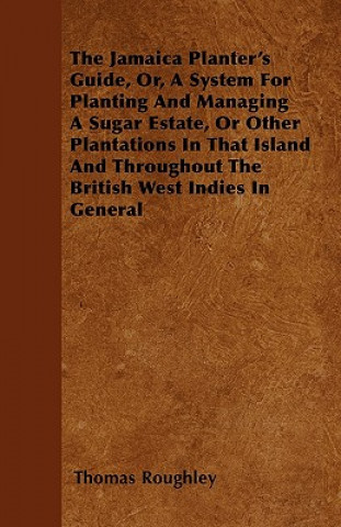 The Jamaica Planter's Guide, Or, a System for Planting and Managing a Sugar Estate, or Other Plantations in That Island and Throughout the British Wes
