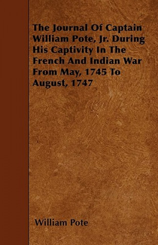 The Journal of Captain William Pote, Jr. During His Captivity in the French and Indian War from May, 1745 to August, 1747