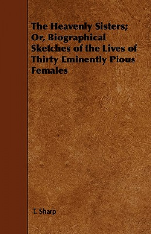 The Heavenly Sisters; Or, Biographical Sketches of the Lives of Thirty Eminently Pious Females