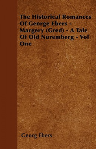 The Historical Romances of George Ebers - Margery (Gred) - A Tale of Old Nuremberg - Vol One