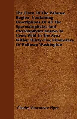 The Flora of the Palouse Region Containing Descriptions of All the Spermatophytes and Pteridophytes Known to Grow Wild in the Area Within Thirty-Five