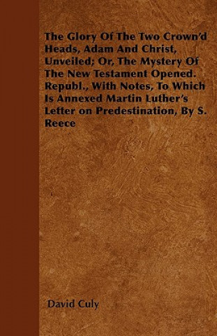 The Glory Of The Two Crown'd Heads, Adam And Christ, Unveiled; Or, The Mystery Of The New Testament Opened. Republ., With Notes, To Which Is Annexed M