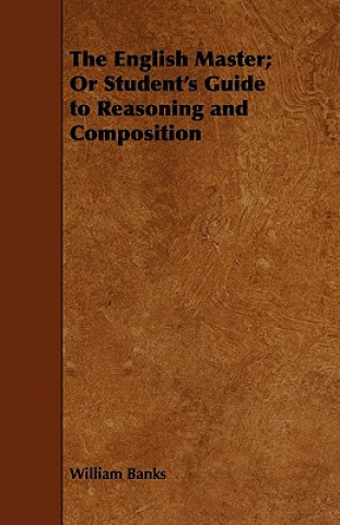 The English Master; Or Student's Guide to Reasoning and Composition