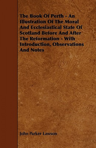 The Book of Perth - An Illustration of the Moral and Ecclesiastical State of Scotland Before and After the Reformation - With Introduction, Observatio