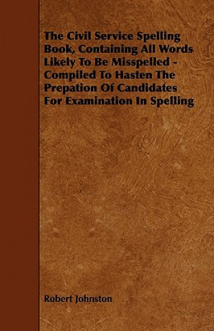 The Civil Service Spelling Book, Containing All Words Likely To Be Misspelled - Compiled To Hasten The Prepation Of Candidates For Examination In Spel