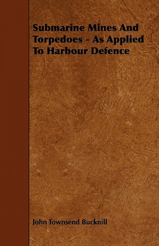 Submarine Mines and Torpedoes - As Applied to Harbour Defence