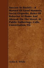 Success in Society - A Manual of Good Manners, Social Etiquette, Rules of Behavior at Home and Abroad, on the Street, at Public Gatherings, Calls, Con