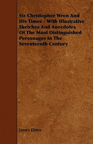 Sir Christopher Wren and His Times - With Illustrative Sketches and Anecdotes of the Most Distinguished Personages in the Seventeenth Century