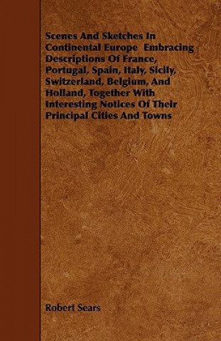 Scenes And Sketches In Continental Europe  Embracing Descriptions Of France, Portugal, Spain, Italy, Sicily, Switzerland, Belgium, And Holland, Togeth