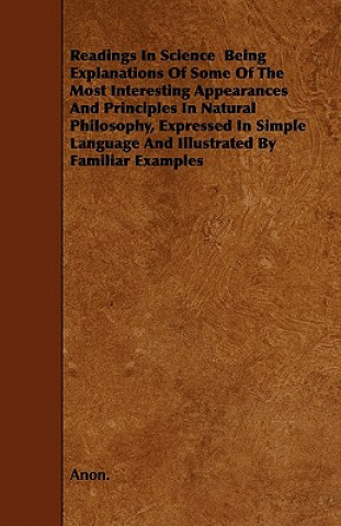 Readings In Science  Being Explanations Of Some Of The Most Interesting Appearances And Principles In Natural Philosophy, Expressed In Simple Language
