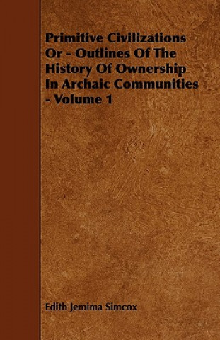 Primitive Civilizations or - Outlines of the History of Ownership in Archaic Communities - Volume 1