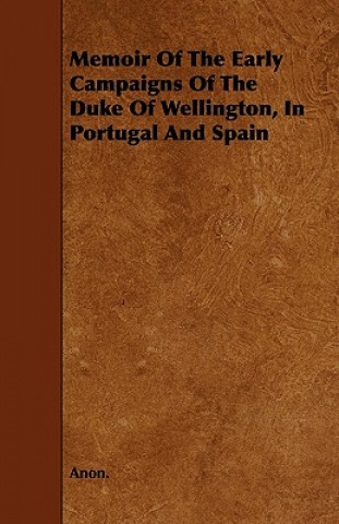 Memoir Of The Early Campaigns Of The Duke Of Wellington, In Portugal And Spain