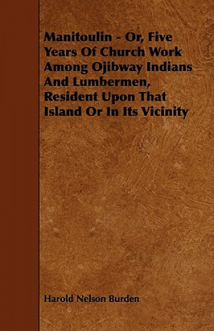 Manitoulin - Or, Five Years Of Church Work Among Ojibway Indians And Lumbermen, Resident Upon That Island Or In Its Vicinity