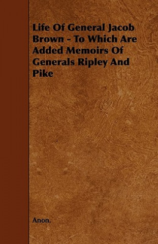 Life Of General Jacob Brown - To Which Are Added Memoirs Of Generals Ripley And Pike