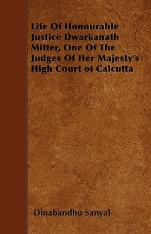 Life Of Honourable Justice Dwarkanath Mitter, One Of The Judges Of Her Majesty's High Court of Calcutta