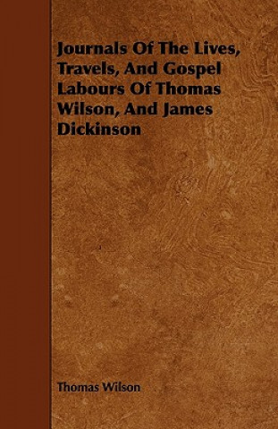Journals Of The Lives, Travels, And Gospel Labours Of Thomas Wilson, And James Dickinson