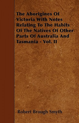 The Aborigines of Victoria with Notes Relating to the Habits of the Natives of Other Parts of Australia and Tasmania - Vol. II