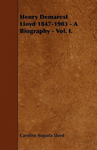 Henry Demarest Lloyd 1847-1903 - A Biography - Vol. I.