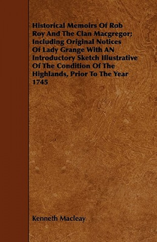 Historical Memoirs Of Rob Roy And The Clan Macgregor;  Including Original Notices Of Lady Grange With AN Introductory Sketch Illustrative Of The Condi