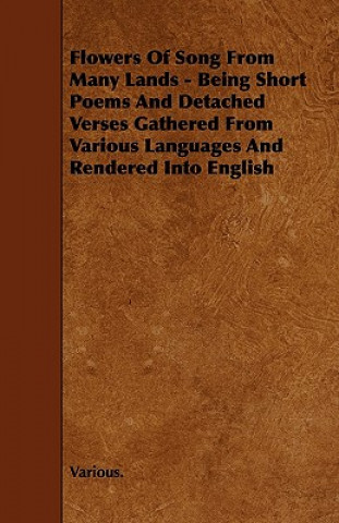 Flowers of Song from Many Lands - Being Short Poems and Detached Verses Gathered from Various Languages and Rendered Into English