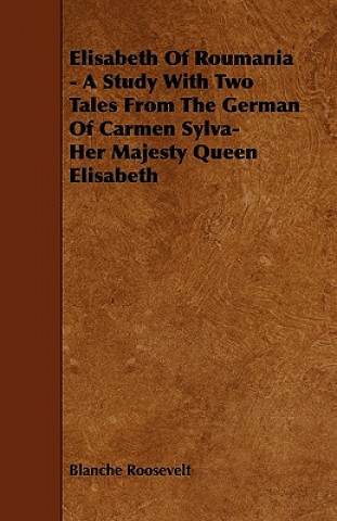 Elisabeth Of Roumania - A Study With Two Tales From The German Of Carmen Sylva-Her Majesty Queen Elisabeth