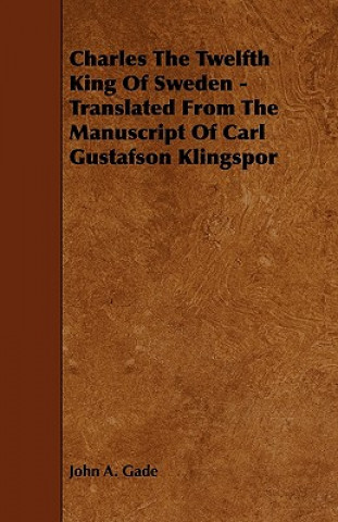 Charles The Twelfth King Of Sweden - Translated From The Manuscript Of Carl Gustafson Klingspor