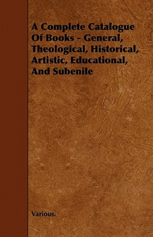 A Complete Catalogue of Books - General, Theological, Historical, Artistic, Educational, and Subenile