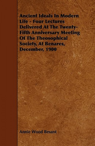 Ancient Ideals In Modern Life - Four Lectures Delivered At The Twenty-Fifth Anniversary Meeting Of The Theosophical Society, At Benares, December, 190