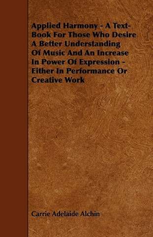 Applied Harmony - A Text-Book For Those Who Desire A Better Understanding Of Music And An Increase In Power Of Expression - Either In Performance Or C