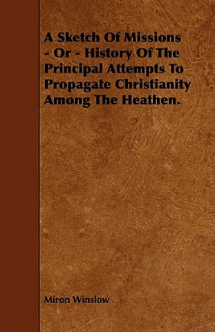 A Sketch Of Missions - Or - History Of The Principal Attempts To Propagate Christianity Among The Heathen.
