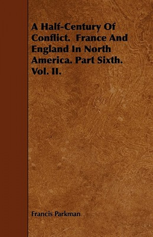 A Half-Century Of Conflict.  France And England In North America. Part Sixth.  Vol. II.