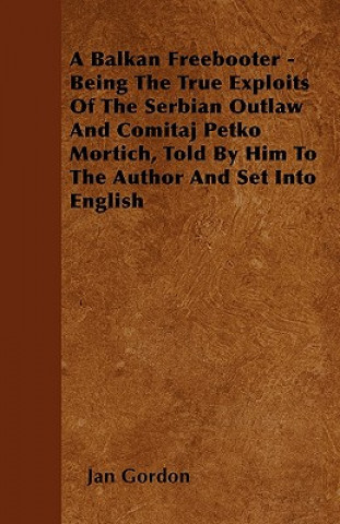 A Balkan Freebooter -   Being The True Exploits Of The Serbian Outlaw And Comitaj Petko Mortich, Told By Him To The Author And Set Into English