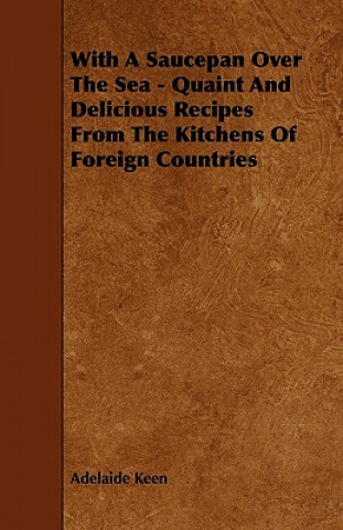 With A Saucepan Over The Sea - Quaint And Delicious Recipes From The Kitchens Of Foreign Countries