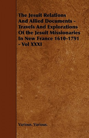 The Jesuit Relations And Allied Documents - Travels And Explorations Of the Jesuit Missionaries In New France 1610-1791 - Vol XXXI