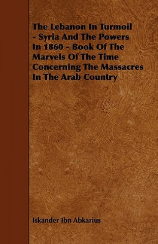 The Lebanon In Turmoil - Syria And The Powers In 1860 - Book Of The Marvels Of The Time Concerning The Massacres In The Arab Country