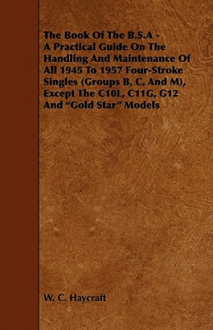 The Book of the B.S.a - A Practical Guide on the Handling and Maintenance of All 1945 to 1957 Four-Stroke Singles (Groups B, C, and M), Except the C10