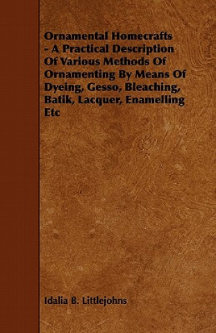 Ornamental Homecrafts - A Practical Description of Various Methods of Ornamenting by Means of Dyeing, Gesso, Bleaching, Batik, Lacquer, Enamelling Etc