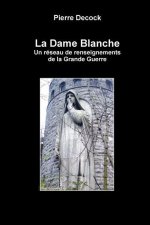 La Dame Blanche. Un Reseau de Renseignements de La Grande Guerre