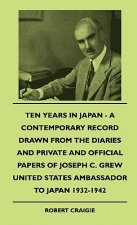 Ten Years In Japan - A Contemporary Record Drawn From The Diaries And Private And Official Papers Of Joseph C. Grew United States Ambassador To Japan