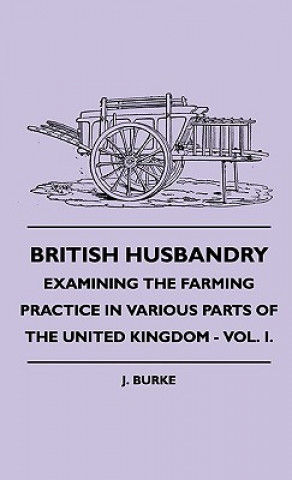 British Husbandry - Examining the Farming Practice in Various Parts of the United Kingdom - Vol. I.