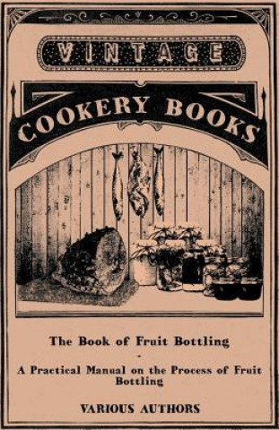 The Book of Fruit Bottling - A Practical Manual on the Process of Fruit Bottling - Jams, Jellies and Marmalade Making with Preface Urging Upon County
