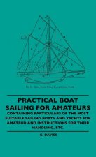 Practical Boat Sailing For Amateurs - Containing Particulars Of The Most Suitable Sailing Boats And Yachts For Amateur And Instructions For Their Hand