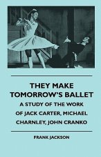 They Make Tomorrow's Ballet - A Study of the Work of Jack Carter, Michael Charnley, John Cranko