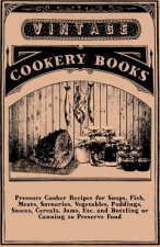 Pressure Cooker Recipes for Soups, Fish, Meats, Savouries, Vegetables, Puddings, Sauces, Cereals, Jams, Etc. and Bottling or Canning to Preserve Food