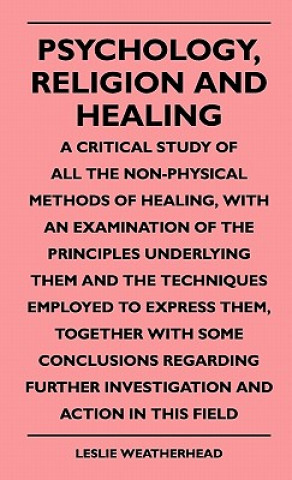 Psychology, Religion And Healing - A Critical Study Of All The Non-Physical Methods Of Healing, With An Examination Of The Principles Underlying Them