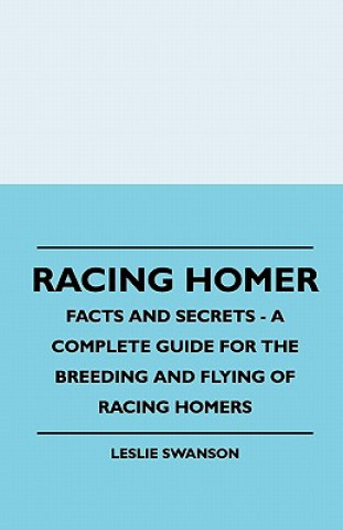 Racing Homer - Facts And Secrets - A Complete Guide For The Breeding And Flying Of Racing Homers