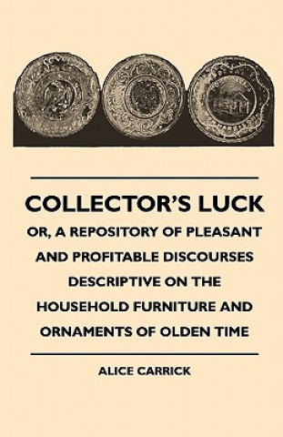 Collector's Luck - Or, A Repository Of Pleasant And Profitable Discourses Descriptive On The Household Furniture And Ornaments Of Olden Time