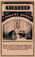 Pressure Cooker Recipes for Soups, Fish, Meats, Savouries, Vegetables, Puddings, Sauces, Cereals, Jams, Etc. and Bottling or Canning to Preserve Food