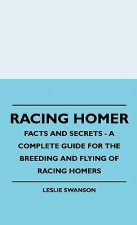 Racing Homer - Facts And Secrets - A Complete Guide For The Breeding And Flying Of Racing Homers