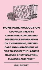 Home Pork Production - A Popular Treatise Containing Concise And Dependable Information On The Breeding, Feeding, Care And Management Of Pigs To Secur